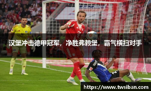 汉堡冲击德甲冠军，净胜弗赖堡，霸气横扫对手