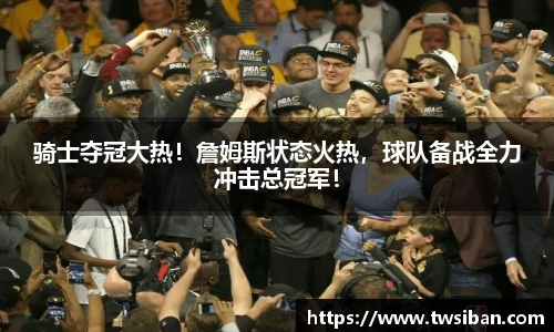 骑士夺冠大热！詹姆斯状态火热，球队备战全力冲击总冠军！