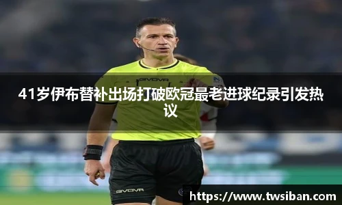 41岁伊布替补出场打破欧冠最老进球纪录引发热议