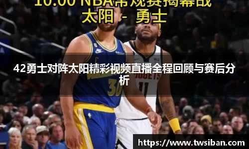 42勇士对阵太阳精彩视频直播全程回顾与赛后分析