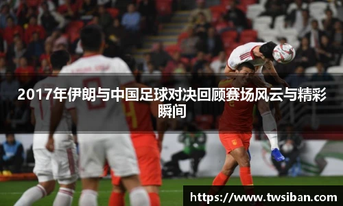 2017年伊朗与中国足球对决回顾赛场风云与精彩瞬间