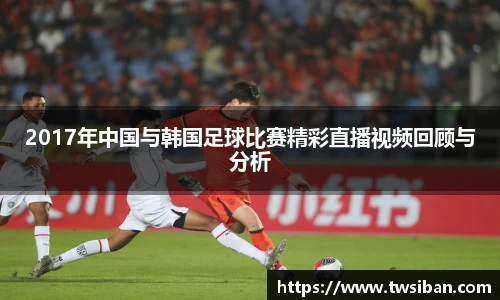 2017年中国与韩国足球比赛精彩直播视频回顾与分析