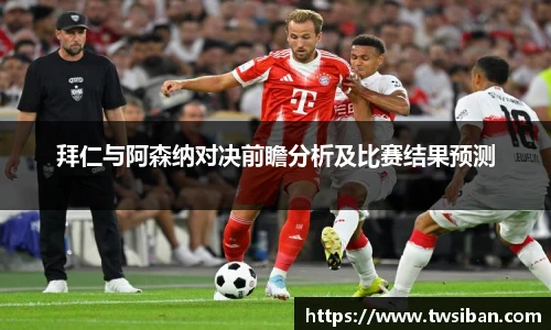 拜仁与阿森纳对决前瞻分析及比赛结果预测