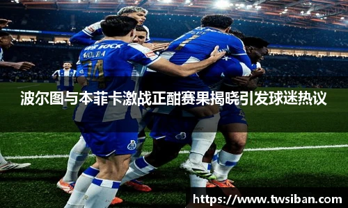 波尔图与本菲卡激战正酣赛果揭晓引发球迷热议