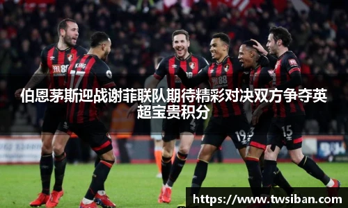 伯恩茅斯迎战谢菲联队期待精彩对决双方争夺英超宝贵积分